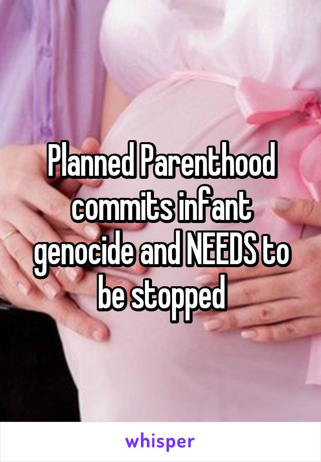 Planned Parenthood commits infant genocide and NEEDS to be stopped