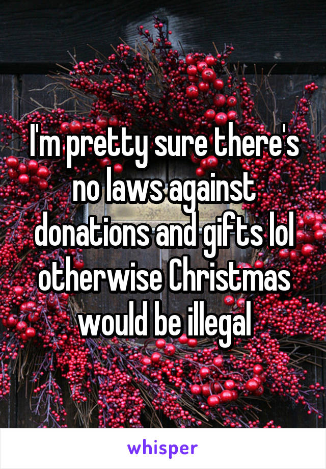I'm pretty sure there's no laws against donations and gifts lol otherwise Christmas would be illegal