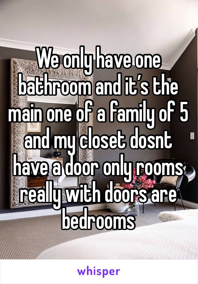 We only have one bathroom and it’s the main one of a family of 5 and my closet dosnt have a door only rooms really with doors are bedrooms 