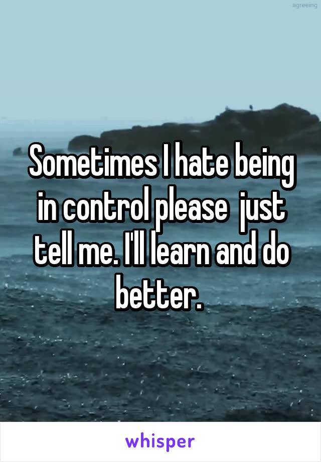 Sometimes I hate being in control please  just tell me. I'll learn and do better. 