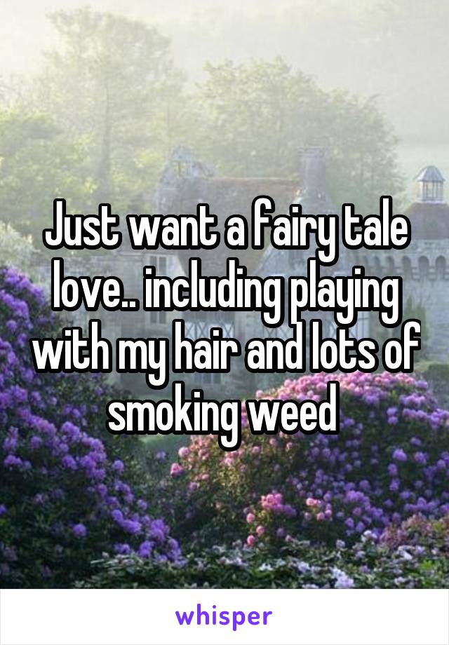 Just want a fairy tale love.. including playing with my hair and lots of smoking weed 