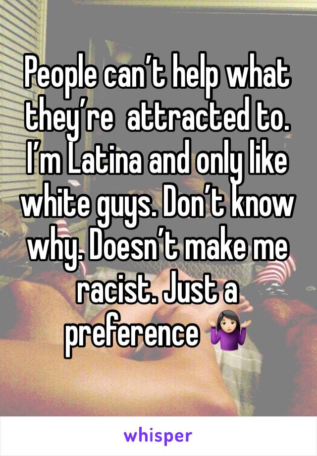 People can’t help what they’re  attracted to. I’m Latina and only like white guys. Don’t know why. Doesn’t make me racist. Just a preference 🤷🏻‍♀️