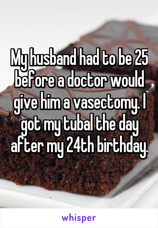 My husband had to be 25 before a doctor would give him a vasectomy. I got my tubal the day after my 24th birthday. 