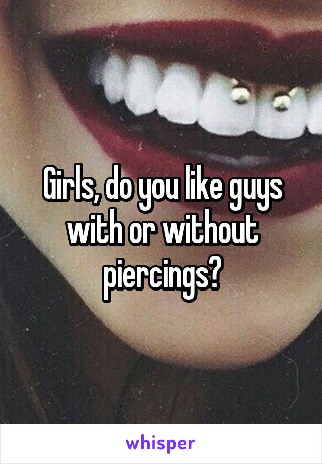Girls, do you like guys with or without piercings?