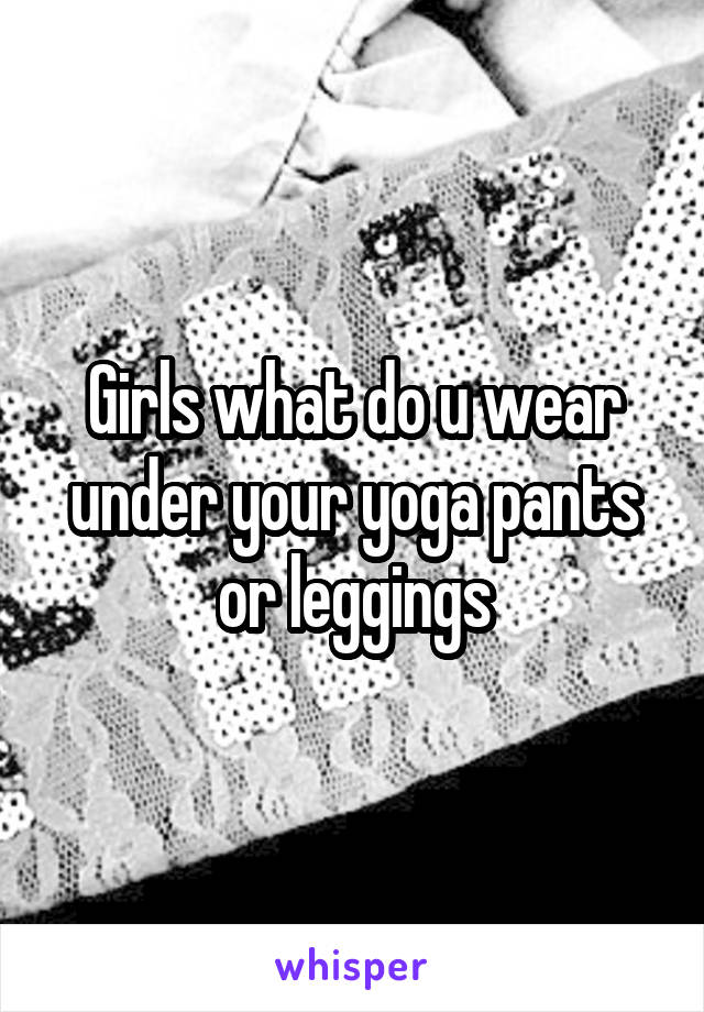 Girls what do u wear under your yoga pants or leggings