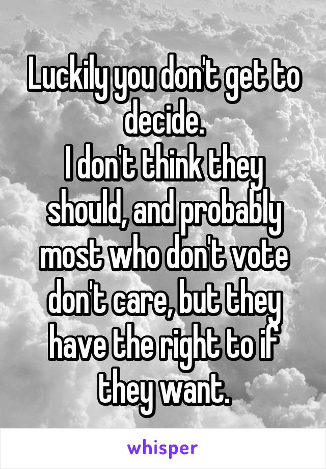 Luckily you don't get to decide.
I don't think they should, and probably most who don't vote don't care, but they have the right to if they want.