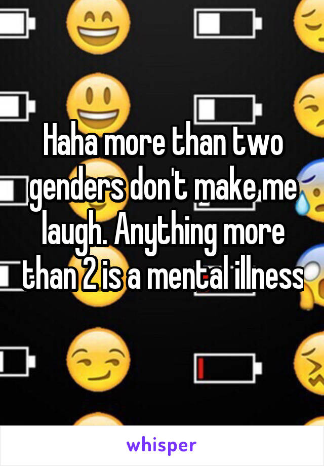 Haha more than two genders don't make me laugh. Anything more than 2 is a mental illness 