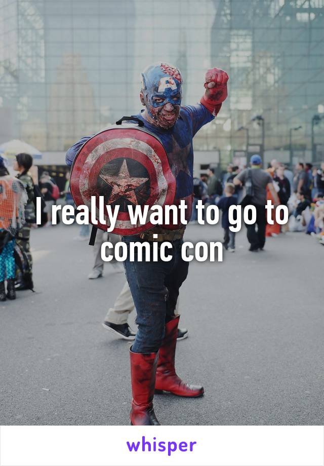 I really want to go to comic con