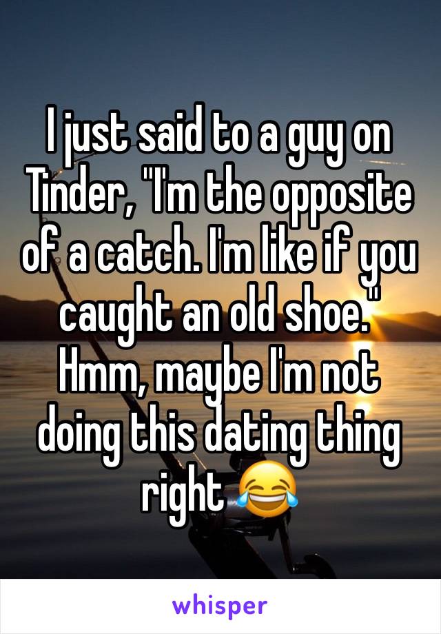 I just said to a guy on Tinder, "I'm the opposite of a catch. I'm like if you caught an old shoe."
Hmm, maybe I'm not doing this dating thing right 😂