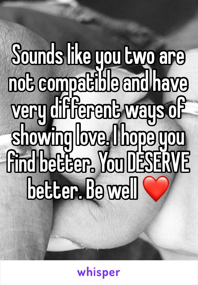 Sounds like you two are not compatible and have very different ways of showing love. I hope you find better. You DESERVE better. Be well ❤️