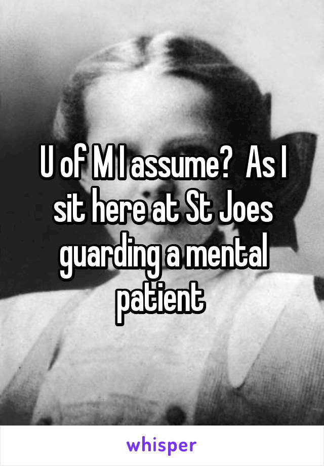 U of M I assume?  As I sit here at St Joes guarding a mental patient 