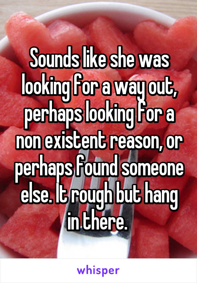 Sounds like she was looking for a way out, perhaps looking for a non existent reason, or perhaps found someone else. It rough but hang in there. 