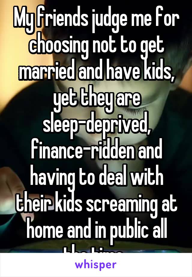 My friends judge me for choosing not to get married and have kids, yet they are sleep-deprived, finance-ridden and having to deal with their kids screaming at home and in public all the time. 