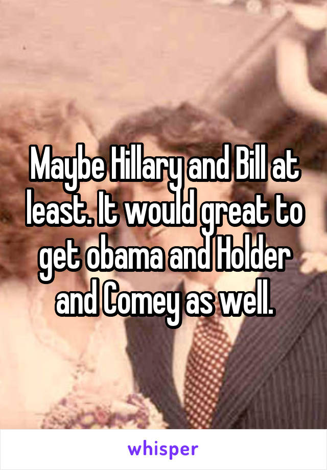 Maybe Hillary and Bill at least. It would great to get obama and Holder and Comey as well.