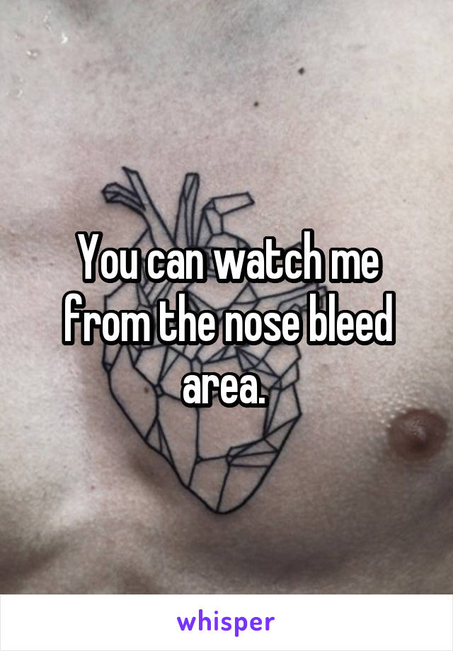 You can watch me from the nose bleed area. 