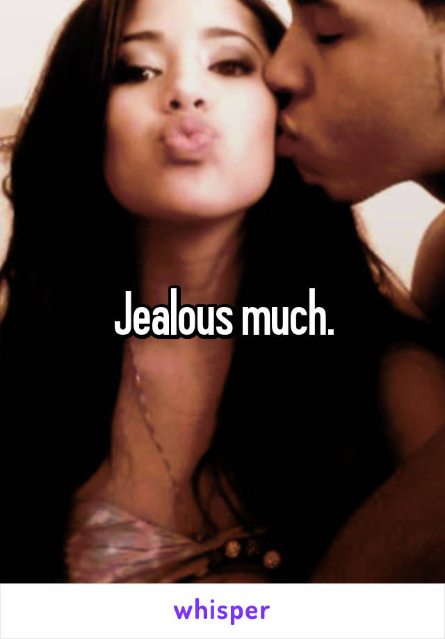 Jealous much.