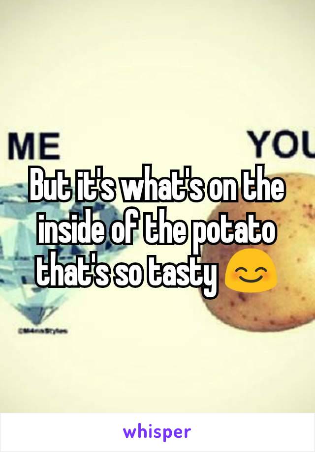 But it's what's on the inside of the potato that's so tasty 😊