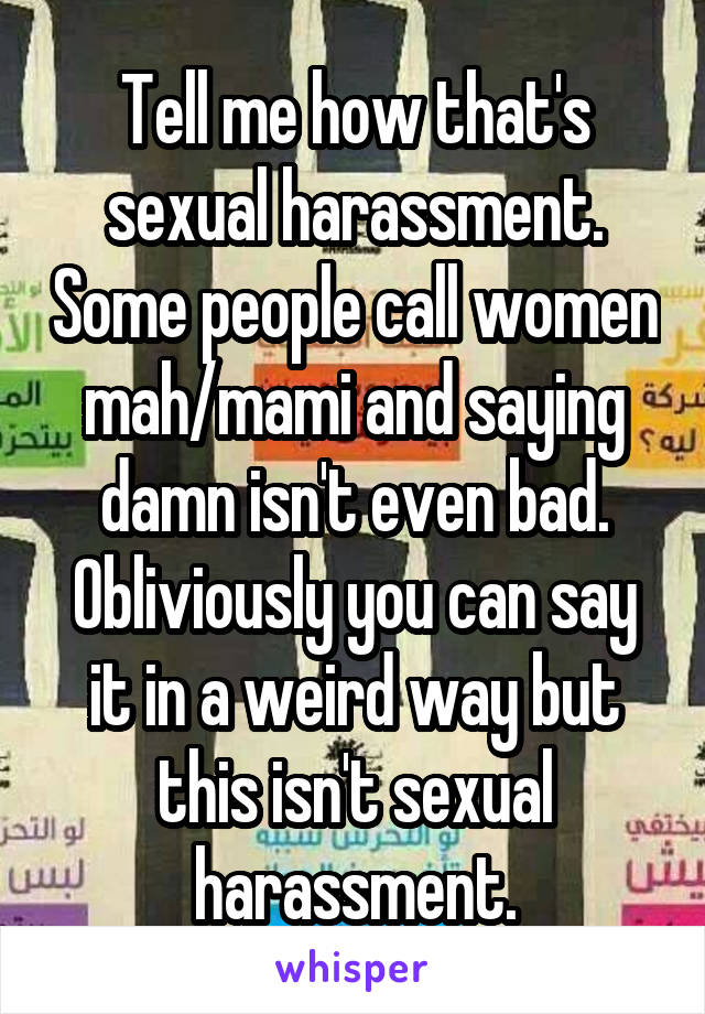 Tell me how that's sexual harassment. Some people call women mah/mami and saying damn isn't even bad. Obliviously you can say it in a weird way but this isn't sexual harassment.