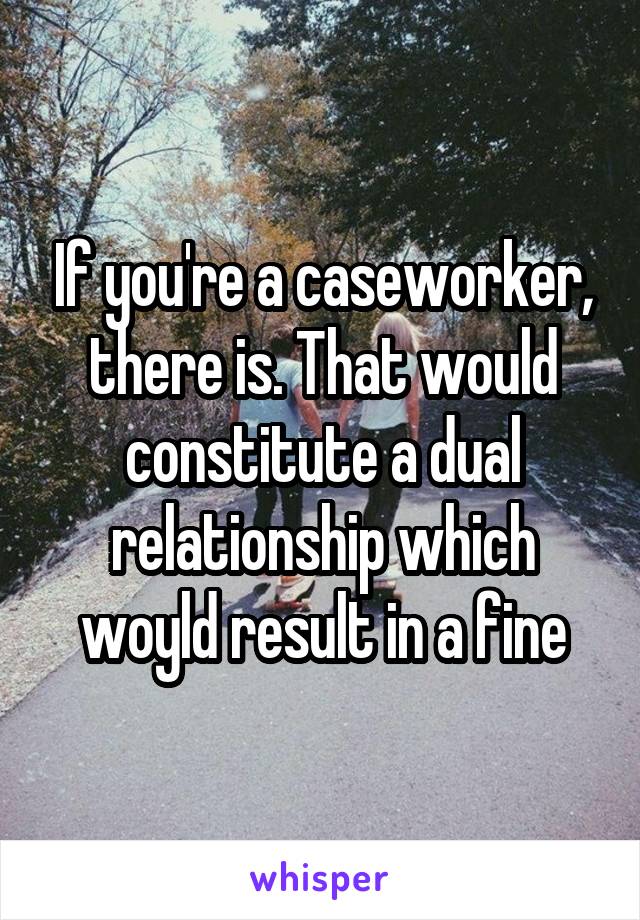 If you're a caseworker, there is. That would constitute a dual relationship which woyld result in a fine
