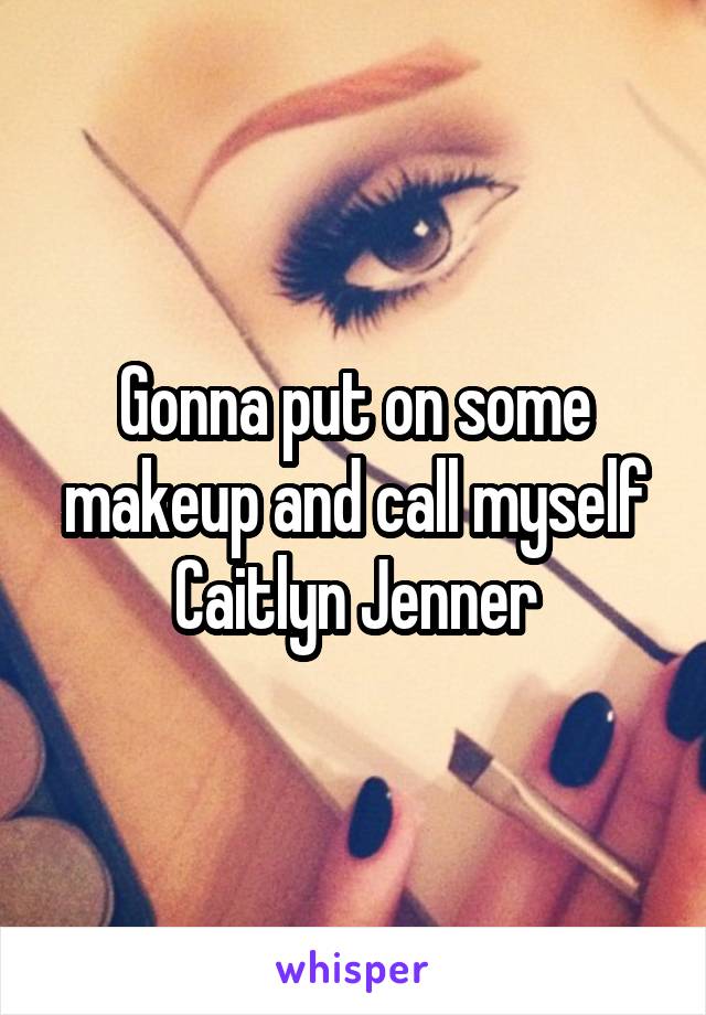 Gonna put on some makeup and call myself Caitlyn Jenner