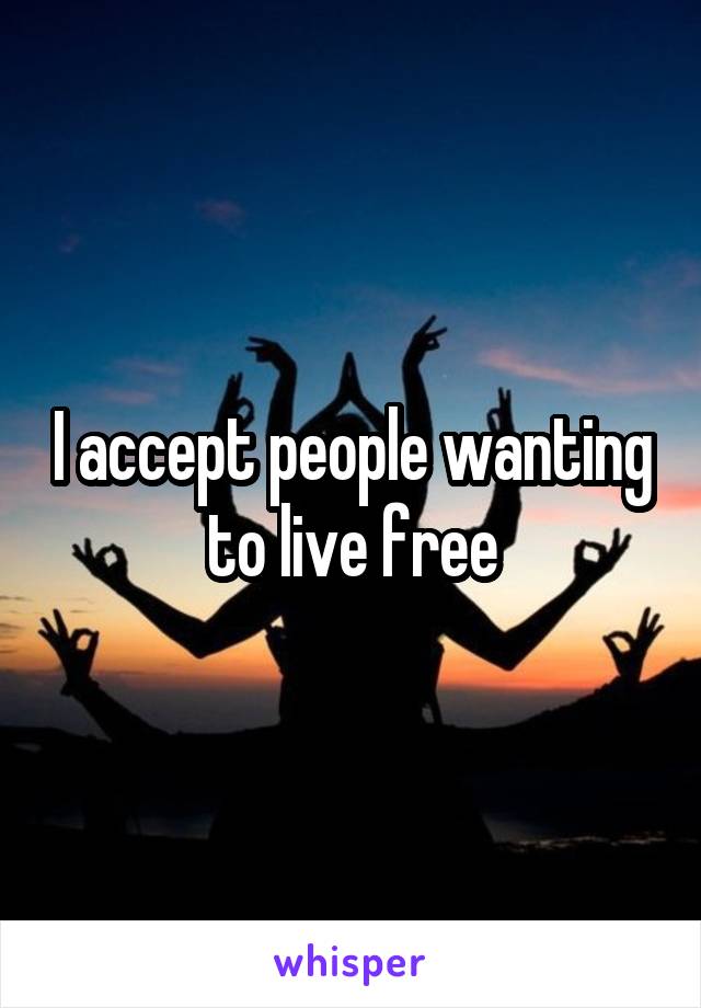 I accept people wanting to live free