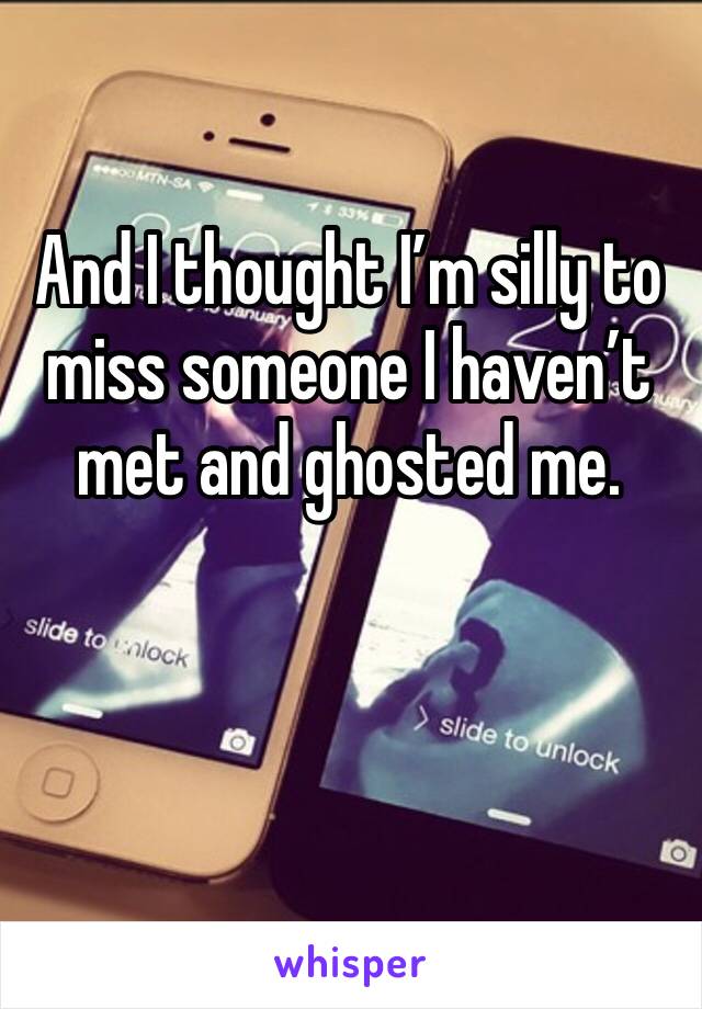 And I thought I’m silly to miss someone I haven’t met and ghosted me. 
