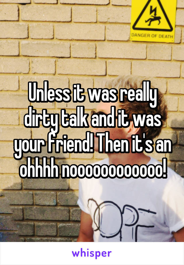Unless it was really dirty talk and it was your friend! Then it's an ohhhh noooooooooooo!