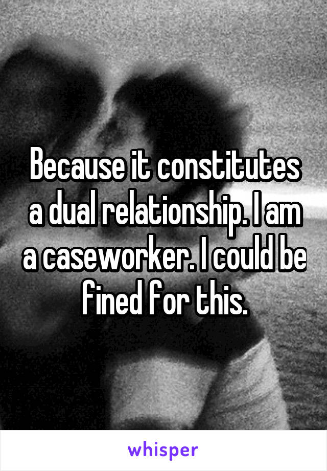 Because it constitutes a dual relationship. I am a caseworker. I could be fined for this.