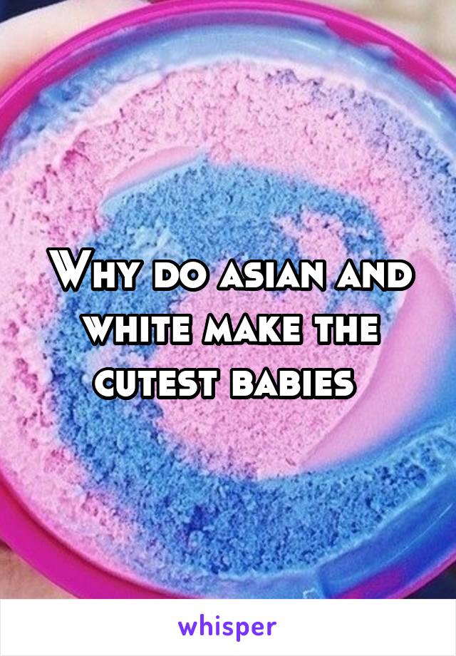 Why do asian and white make the cutest babies 