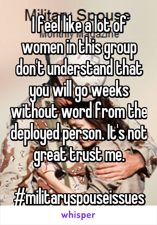 I feel like a lot of women in this group don't understand that you will go weeks without word from the deployed person. It's not great trust me.

#militaryspouseissues