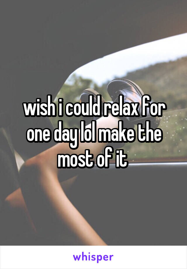 wish i could relax for one day lol make the most of it 