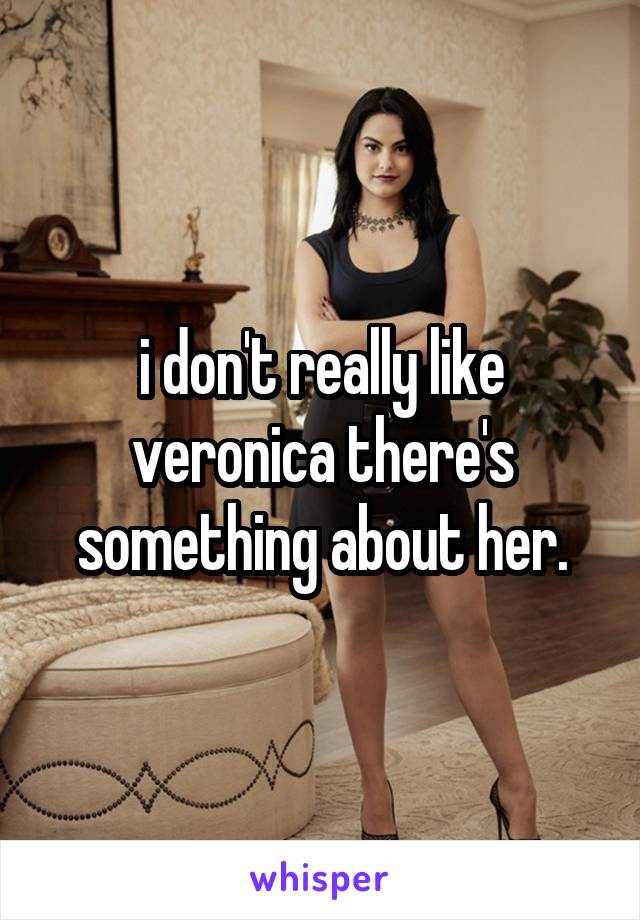 i don't really like veronica there's something about her.