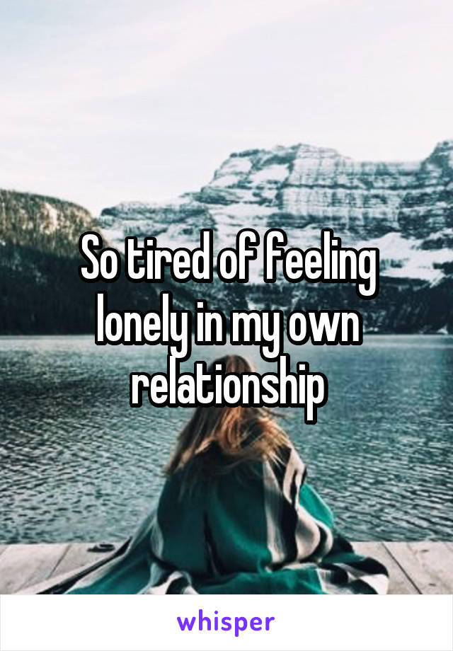 So tired of feeling lonely in my own relationship