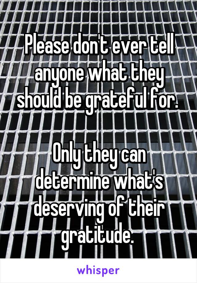Please don't ever tell anyone what they should be grateful for. 

Only they can determine what's deserving of their gratitude. 