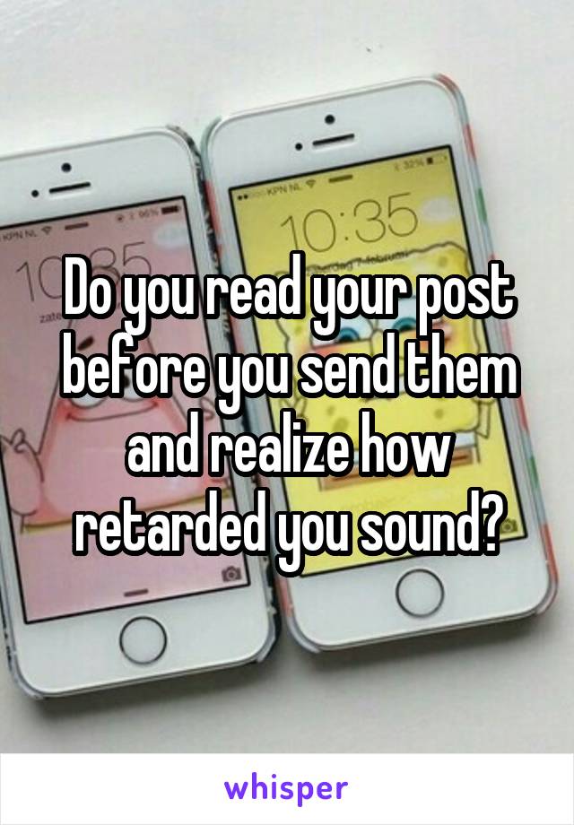 Do you read your post before you send them and realize how retarded you sound?