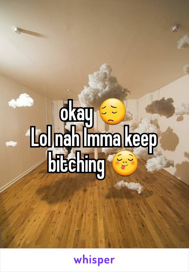 okay 😔
Lol nah Imma keep bitching 😋