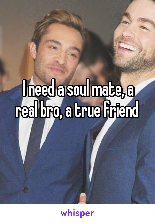 I need a soul mate, a real bro, a true friend 
