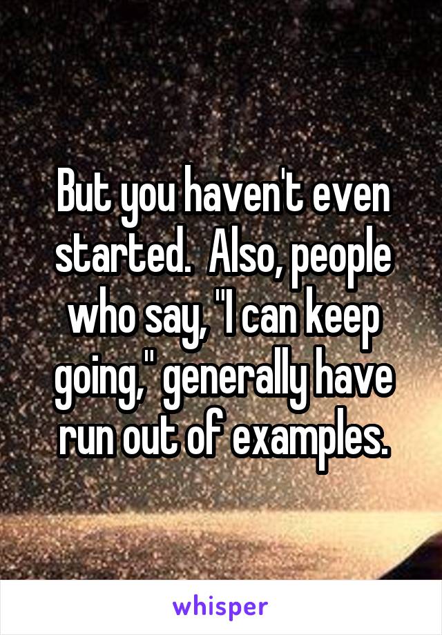 But you haven't even started.  Also, people who say, "I can keep going," generally have run out of examples.