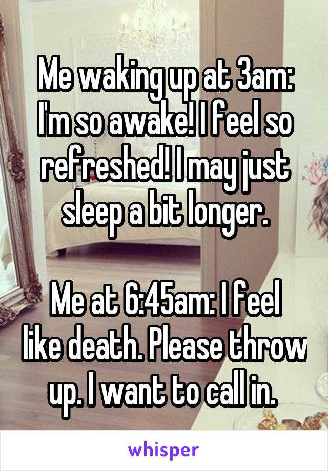 Me waking up at 3am: I'm so awake! I feel so refreshed! I may just sleep a bit longer.

Me at 6:45am: I feel like death. Please throw up. I want to call in. 