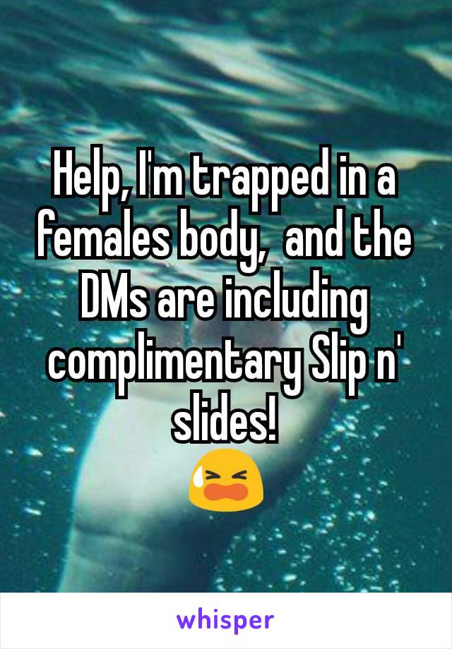 Help, I'm trapped in a females body,  and the DMs are including complimentary Slip n' slides!
😫