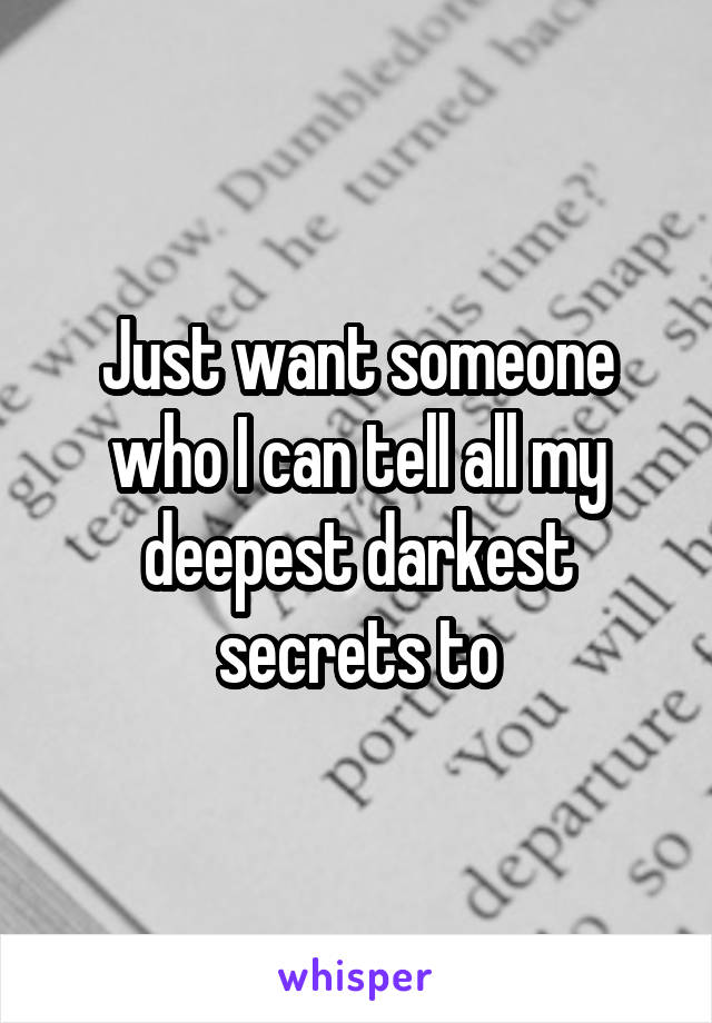 Just want someone who I can tell all my deepest darkest secrets to