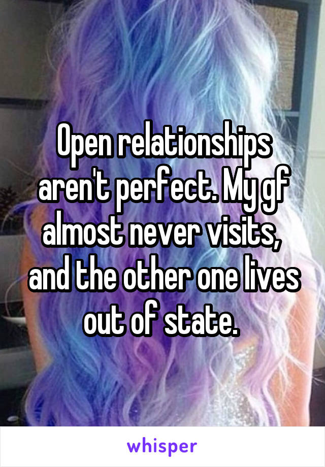 Open relationships aren't perfect. My gf almost never visits,  and the other one lives out of state. 