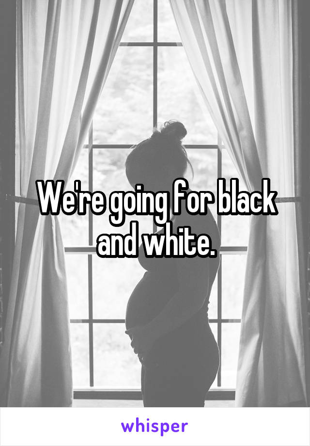We're going for black and white.