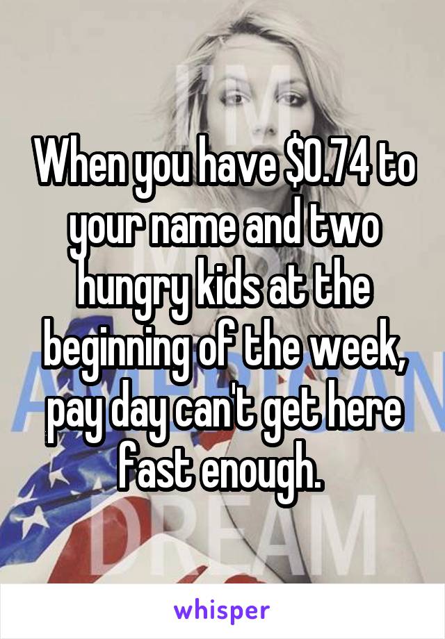 When you have $0.74 to your name and two hungry kids at the beginning of the week, pay day can't get here fast enough. 