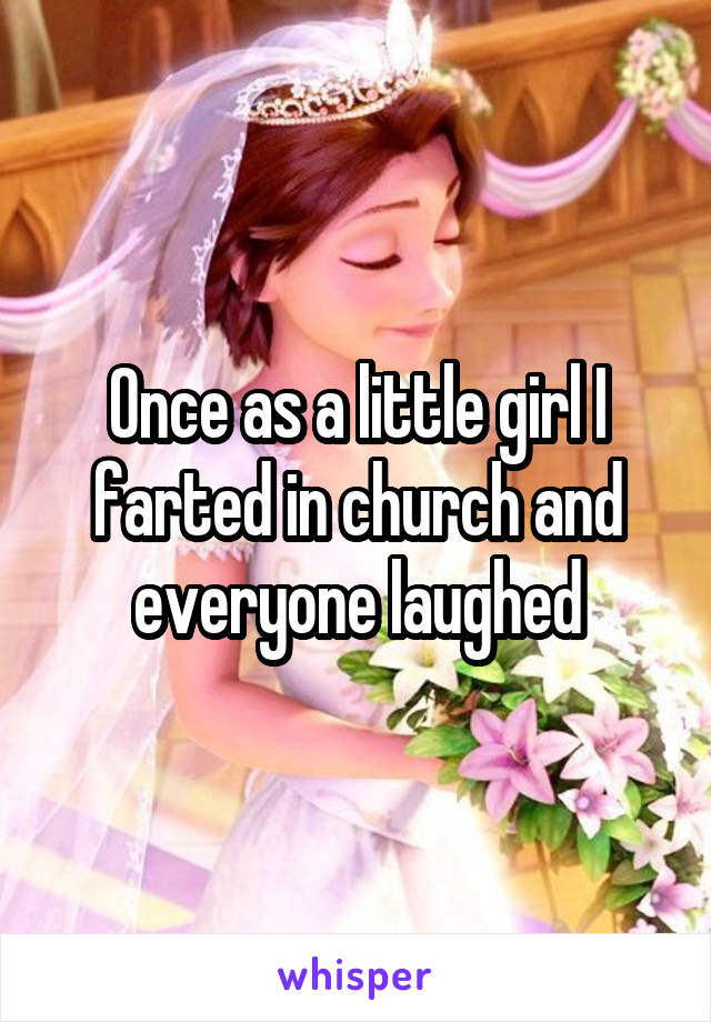 Once as a little girl I farted in church and everyone laughed