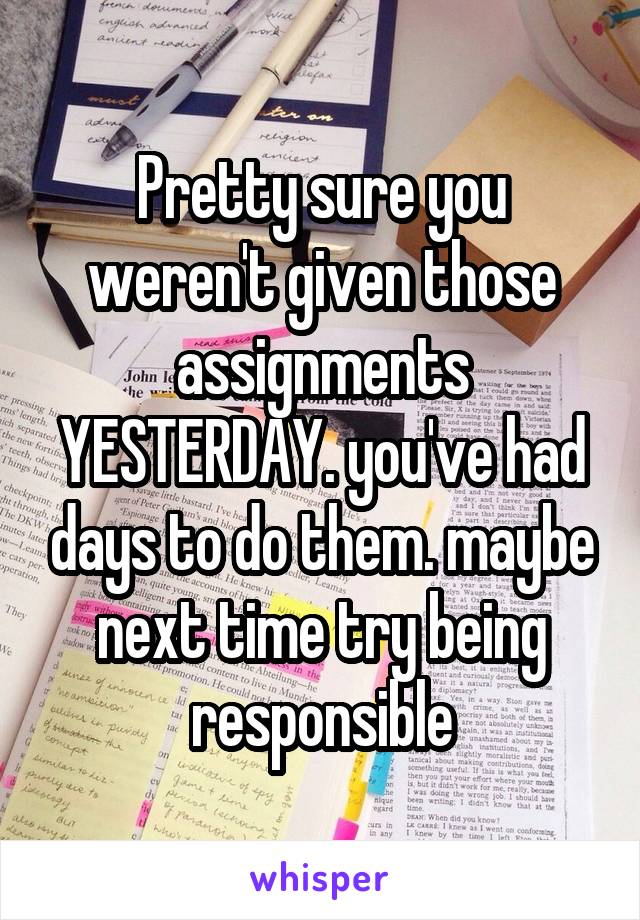 Pretty sure you weren't given those assignments YESTERDAY. you've had days to do them. maybe next time try being responsible