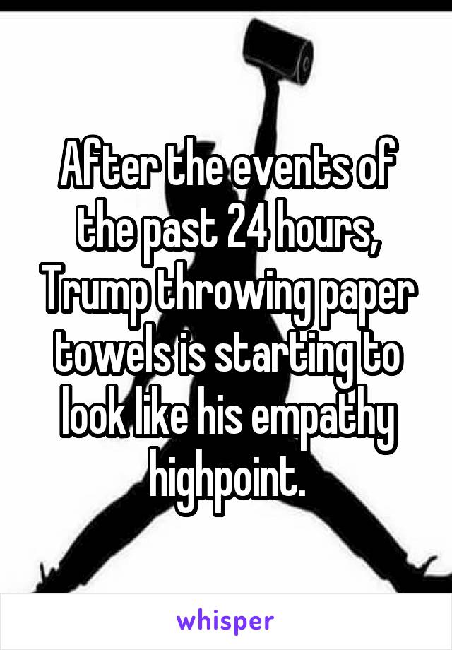After the events of the past 24 hours, Trump throwing paper towels is starting to look like his empathy highpoint.