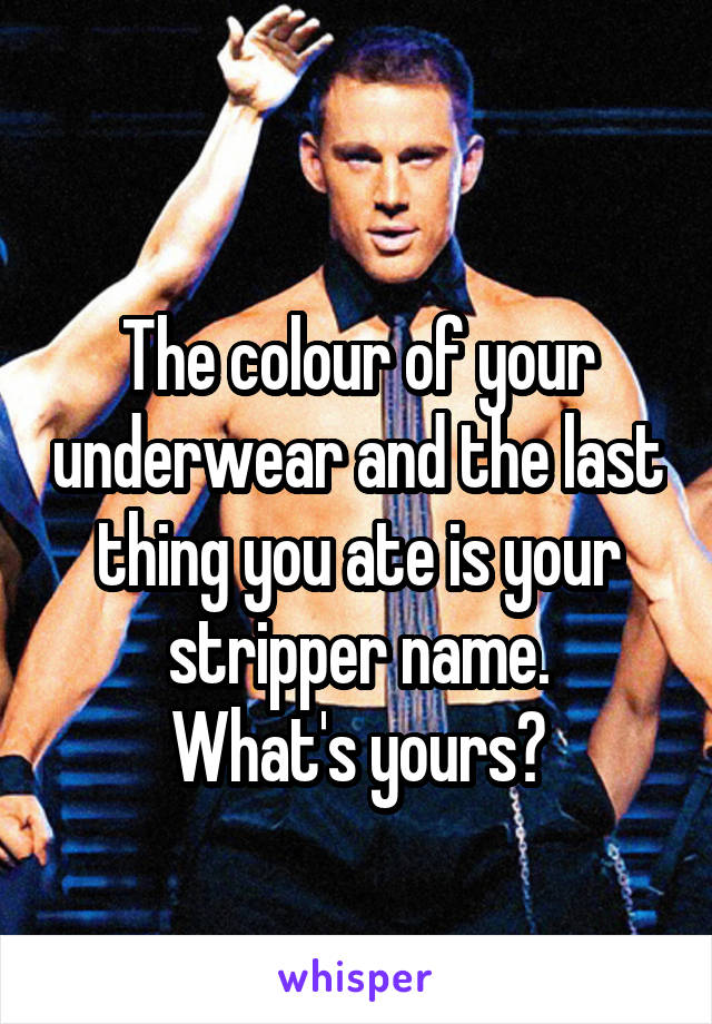 
The colour of your underwear and the last thing you ate is your stripper name.
What's yours?