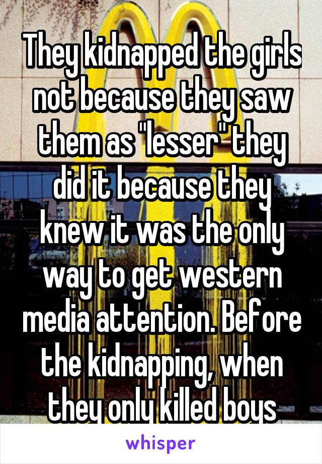 They kidnapped the girls not because they saw them as "lesser" they did it because they knew it was the only way to get western media attention. Before the kidnapping, when they only killed boys