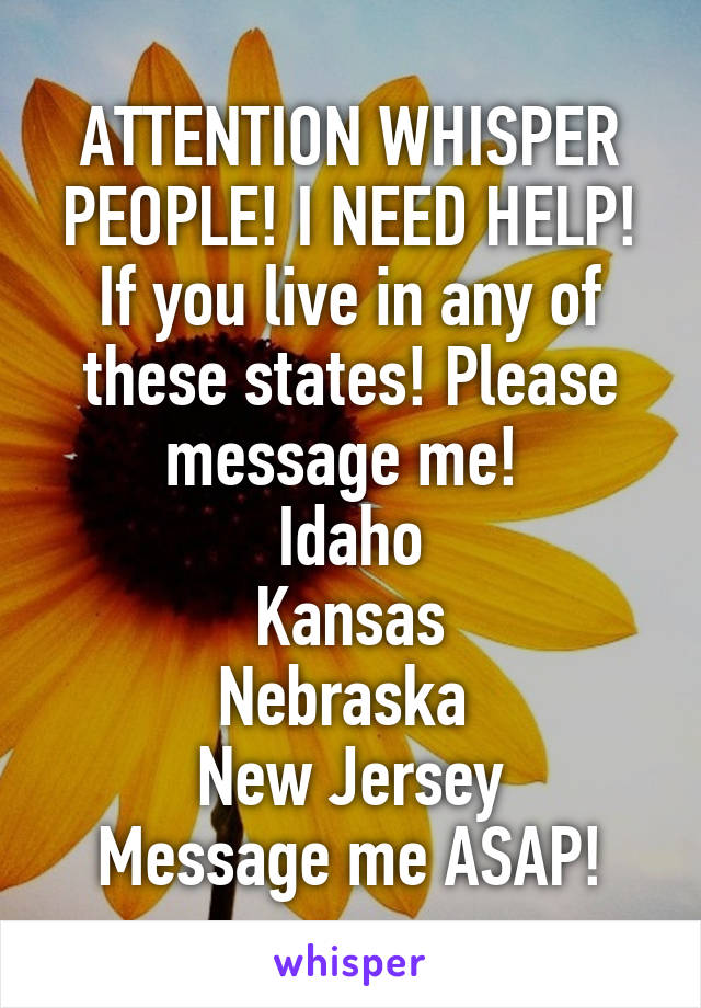 ATTENTION WHISPER PEOPLE! I NEED HELP! If you live in any of these states! Please message me! 
Idaho
Kansas
Nebraska 
New Jersey
Message me ASAP!